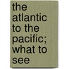 The Atlantic To The Pacific; What To See by John Erastus Lester