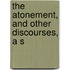 The Atonement, And Other Discourses, A S