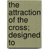 The Attraction Of The Cross; Designed To