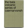 The Bala Volcanic Series Of Caernarvonsh by Alfred Harker