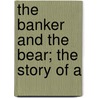 The Banker And The Bear; The Story Of A by Henry Kitchell Webster