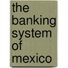 The Banking System Of Mexico by Charles Arthur Conant