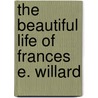 The Beautiful Life Of Frances E. Willard door Mary Gordon