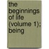 The Beginnings Of Life (Volume 1); Being