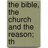 The Bible, The Church And The Reason; Th by Charles Augustus Briggs