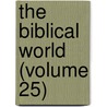 The Biblical World (Volume 25) by William Rainey Harper