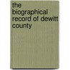 The Biographical Record Of Dewitt County by General Books