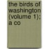 The Birds Of Washington (Volume 1); A Co