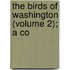 The Birds Of Washington (Volume 2); A Co