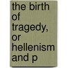 The Birth Of Tragedy, Or Hellenism And P door Friedrich Wilhelm Nietzsche