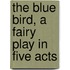 The Blue Bird, A Fairy Play In Five Acts