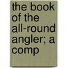 The Book Of The All-Round Angler; A Comp door John Bickerdyke