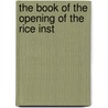 The Book Of The Opening Of The Rice Inst by Institute Rice Institute of Liberal and