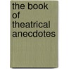 The Book Of Theatrical Anecdotes by Percy Hetherington Fitzgerald
