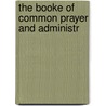 The Booke Of Common Prayer And Administr by Church of Scotland