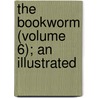 The Bookworm (Volume 6); An Illustrated by Unknown