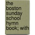 The Boston Sunday School Hymn Book; With