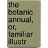The Botanic Annual, Or, Familiar Illustr