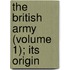 The British Army (Volume 1); Its Origin