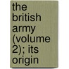 The British Army (Volume 2); Its Origin by Sir James Sibbald David Scott