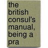 The British Consul's Manual, Being A Pra by E.W.A. Tuson