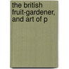 The British Fruit-Gardener, And Art Of P by John Abercrombie
