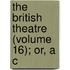 The British Theatre (Volume 16); Or, A C