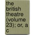 The British Theatre (Volume 23); Or, A C
