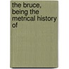 The Bruce, Being The Metrical History Of by John Barbour