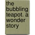 The Bubbling Teapot. A Wonder Story