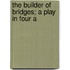 The Builder Of Bridges; A Play In Four A