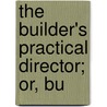 The Builder's Practical Director; Or, Bu by General Books