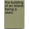 The Building Of An Island; Being A Sketc by John T. Quin