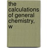 The Calculations Of General Chemistry, W by William Jay Hale