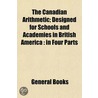 The Canadian Arithmetic; Designed For Sc door General Books