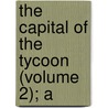 The Capital Of The Tycoon (Volume 2); A door Rutherford Alcock