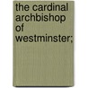 The Cardinal Archbishop Of Westminster; by Wilfrid Meynell