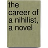 The Career Of A Nihilist, A Novel by Sergyei Mikhailovich Kravchinsky