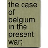 The Case Of Belgium In The Present War; by World War I. Collection