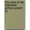 The Case Of His Highness Prince Azeem Ja by General Books