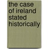 The Case Of Ireland Stated Historically door Anon