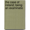 The Case Of Ireland; Being An Examinatio by Joseph Fisher