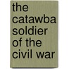 The Catawba Soldier Of The Civil War by George W. Hahn