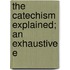 The Catechism Explained; An Exhaustive E