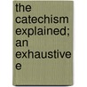 The Catechism Explained; An Exhaustive E door Francis Spirago