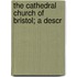 The Cathedral Church Of Bristol; A Descr