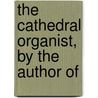 The Cathedral Organist, By The Author Of by Cathedral Organist