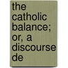 The Catholic Balance; Or, A Discourse De by Samuel Hill