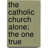 The Catholic Church Alone; The One True by Henry Dodridge