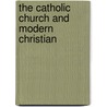 The Catholic Church And Modern Christian by Bernard John Otten